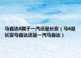 馬自達6屬于一汽還是長安（馬6是長安馬自達還是一汽馬自達）
