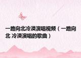 一路向北冷漠演唱視頻（一路向北 冷漠演唱的歌曲）