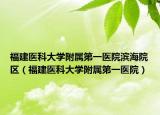 福建醫(yī)科大學附屬第一醫(yī)院濱海院區(qū)（福建醫(yī)科大學附屬第一醫(yī)院）