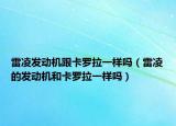 雷凌發(fā)動(dòng)機(jī)跟卡羅拉一樣嗎（雷凌的發(fā)動(dòng)機(jī)和卡羅拉一樣嗎）