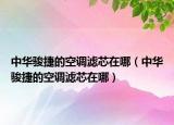中華駿捷的空調(diào)濾芯在哪（中華駿捷的空調(diào)濾芯在哪）