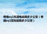 奇瑞eq1充滿電能跑多少公里（奇瑞eq1實際能跑多少公里）