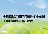 金鳳凰城產(chǎn)權(quán)證打算推多少年新人可以買(mǎi)的共有產(chǎn)權(quán)房