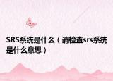 SRS系統(tǒng)是什么（請(qǐng)檢查srs系統(tǒng)是什么意思）