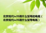 北京現(xiàn)代ix35用什么型號的電瓶（北京現(xiàn)代ix35用什么型號電瓶）