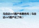馬自達cx5國產(chǎn)有黑色嗎（馬自達cx5國產(chǎn)化了嗎）