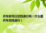 開(kāi)車時(shí)可以空擋滑行嗎（什么是開(kāi)車空擋滑行）