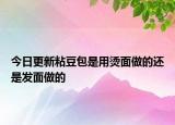 今日更新粘豆包是用燙面做的還是發(fā)面做的