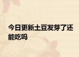 今日更新土豆發(fā)芽了還能吃嗎