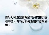 青島萬科置業(yè)有限公司開發(fā)的小區(qū)有哪些（青島萬科商業(yè)地產(chǎn)有限公司）