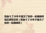 我奮斗了18年不是為了和你一起喝咖啡讀后感有沒有（我奮斗了18年不是為了和你一起喝咖啡）