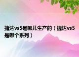 捷達(dá)vs5是哪兒生產(chǎn)的（捷達(dá)vs5是哪個(gè)系列）
