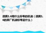 速騰1.6用什么標(biāo)號(hào)的機(jī)油（速騰1.6的原廠機(jī)油標(biāo)號(hào)是什么）