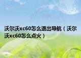 沃爾沃xc60怎么退出導(dǎo)航（沃爾沃xc60怎么點(diǎn)火）