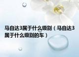 馬自達(dá)3屬于什么級(jí)別（馬自達(dá)3屬于什么級(jí)別的車(chē)）