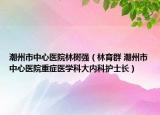 潮州市中心醫(yī)院林樹強(qiáng)（林育群 潮州市中心醫(yī)院重癥醫(yī)學(xué)科大內(nèi)科護(hù)士長）