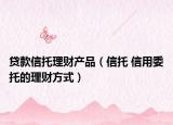 貸款信托理財產(chǎn)品（信托 信用委托的理財方式）