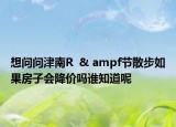 想問(wèn)問(wèn)津南R  & ampf節(jié)散步如果房子會(huì)降價(jià)嗎誰(shuí)知道呢