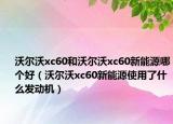 沃爾沃xc60和沃爾沃xc60新能源哪個(gè)好（沃爾沃xc60新能源使用了什么發(fā)動(dòng)機(jī)）
