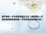 房產(chǎn)繼承一方不同意賣房怎么辦（房改房為一方購買如何繼承房改房一方去世繼承如何做介紹）