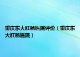 重慶東大肛腸醫(yī)院評(píng)價(jià)（重慶東大肛腸醫(yī)院）