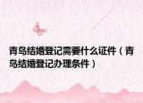 青島結(jié)婚登記需要什么證件（青島結(jié)婚登記辦理?xiàng)l件）
