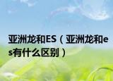 亞洲龍和ES（亞洲龍和es有什么區(qū)別）