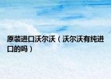 原裝進(jìn)口沃爾沃（沃爾沃有純進(jìn)口的嗎）