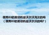 領(lǐng)克03的發(fā)動(dòng)機(jī)是沃爾沃淘汰的嗎（領(lǐng)克03的發(fā)動(dòng)機(jī)是沃爾沃的嗎?）