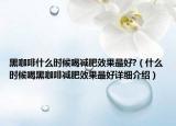 黑咖啡什么時候喝減肥效果最好?（什么時候喝黑咖啡減肥效果最好詳細介紹）