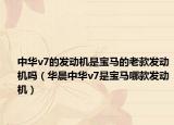 中華v7的發(fā)動(dòng)機(jī)是寶馬的老款發(fā)動(dòng)機(jī)嗎（華晨中華v7是寶馬哪款發(fā)動(dòng)機(jī)）