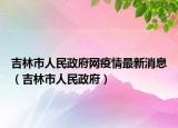 吉林市人民政府網(wǎng)疫情最新消息（吉林市人民政府）