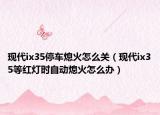現(xiàn)代ix35停車熄火怎么關(guān)（現(xiàn)代ix35等紅燈時自動熄火怎么辦）
