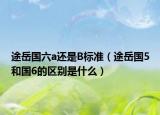 途岳國六a還是B標準（途岳國5和國6的區(qū)別是什么）