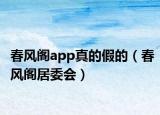 春風(fēng)閣app真的假的（春風(fēng)閣居委會(huì)）