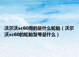 沃爾沃xc60用的是什么輪胎（沃爾沃xc60的輪胎型號(hào)是什么）