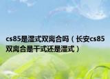 cs85是濕式雙離合嗎（長安cs85雙離合是干式還是濕式）
