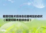 膽囊切除術(shù)后綜合征最明顯的癥狀（膽囊切除術(shù)后綜合征）