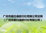 廣州市假日通旅行社有限公司官網(wǎng)（廣州市假日通旅行社有限公司）