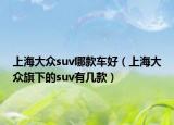 上海大眾suv哪款車好（上海大眾旗下的suv有幾款）