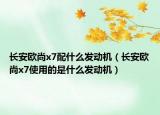 長(zhǎng)安歐尚x7配什么發(fā)動(dòng)機(jī)（長(zhǎng)安歐尚x7使用的是什么發(fā)動(dòng)機(jī)）
