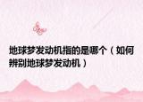 地球夢(mèng)發(fā)動(dòng)機(jī)指的是哪個(gè)（如何辨別地球夢(mèng)發(fā)動(dòng)機(jī)）