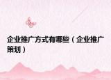 企業(yè)推廣方式有哪些（企業(yè)推廣策劃）
