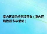 室內(nèi)環(huán)境的檢測項(xiàng)目有（室內(nèi)環(huán)境檢測 科學(xué)活動(dòng)）