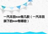 一汽豐田suv有幾款（一汽豐田旗下的suv有哪些）