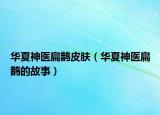 華夏神醫(yī)扁鵲皮膚（華夏神醫(yī)扁鵲的故事）