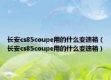 長安cs85coupe用的什么變速箱（長安cs85coupe用的什么變速箱）