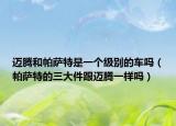 邁騰和帕薩特是一個級別的車嗎（帕薩特的三大件跟邁騰一樣嗎）