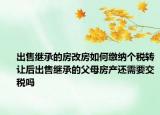 出售繼承的房改房如何繳納個(gè)稅轉(zhuǎn)讓后出售繼承的父母房產(chǎn)還需要交稅嗎