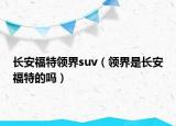長(zhǎng)安福特領(lǐng)界suv（領(lǐng)界是長(zhǎng)安福特的嗎）